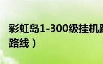 彩虹岛1-300级挂机路线（彩虹岛新世界挂机路线）