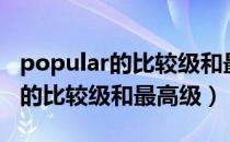 popular的比较级和最高级怎么写（popular的比较级和最高级）