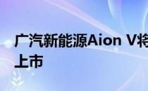 广汽新能源Aion V将于2020年6月16日正式上市