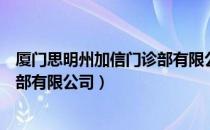 厦门思明州加信门诊部有限公司（关于厦门思明州加信门诊部有限公司）