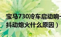 宝马730冷车启动响一下（宝马730冷车启动抖动熄火什么原因）