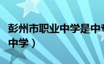 彭州市职业中学是中专还是高中（彭州市职业中学）