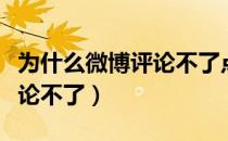 为什么微博评论不了点赞不了（为什么微博评论不了）