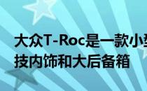 大众T-Roc是一款小型 时尚的SUV 具有高科技内饰和大后备箱