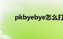 pkbyebye怎么打开（pkbyebye）