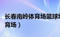 长春南岭体育场篮球场开放时间（长春南岭体育场）