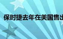 保时捷去年在美国售出了创纪录数量的汽车