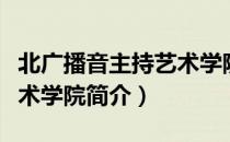 北广播音主持艺术学院（关于北广播音主持艺术学院简介）