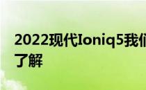 2022现代Ioniq5我们对现代旗舰电动汽车的了解