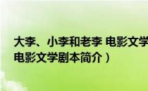 大李、小李和老李 电影文学剧本（关于大李、小李和老李 电影文学剧本简介）