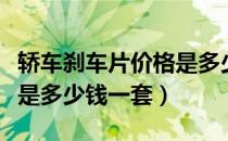 轿车刹车片价格是多少（汽车刹车片价格一般是多少钱一套）