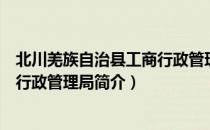 北川羌族自治县工商行政管理局（关于北川羌族自治县工商行政管理局简介）