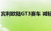 宾利欧陆GT3赛车 减轻1吨的重量并变得疯狂