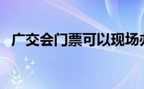 广交会门票可以现场办理吗（广交会门票）