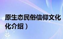 原生态民俗信仰文化（关于原生态民俗信仰文化介绍）