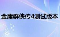 金庸群侠传4测试版本（金庸群侠传4测试版）