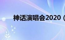 神话演唱会2020（神话北京演唱会）