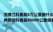 雪佛兰科鲁兹6万公里做什么保养（雪佛兰科鲁兹4万公里保养费用科鲁兹40000公里保养项目）