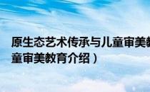 原生态艺术传承与儿童审美教育（关于原生态艺术传承与儿童审美教育介绍）