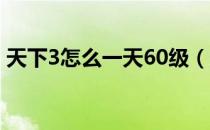 天下3怎么一天60级（天下3 60级装备任务）