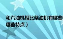 和汽油机相比柴油机有哪些特点?（和汽油机相比柴油机有哪些特点）