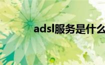 adsl服务是什么（adsl自服务）