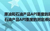 原油和石油产品API重度的测定液体比重计法（关于原油和石油产品API重度的测定液体比重计法介绍）