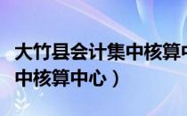 大竹县会计集中核算中心（关于大竹县会计集中核算中心）