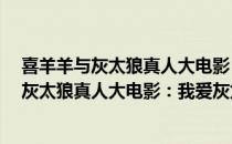 喜羊羊与灰太狼真人大电影：我爱灰太狼2（关于喜羊羊与灰太狼真人大电影：我爱灰太狼2）