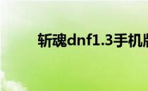 斩魂dnf1.3手机版（斩魂dnf1 3）