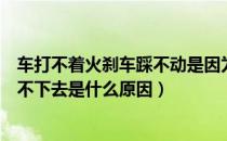 车打不着火刹车踩不动是因为什么原因（车打不着火刹车踩不下去是什么原因）