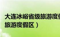 大连冰峪省级旅游度假区（关于大连冰峪省级旅游度假区）