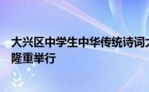 大兴区中学生中华传统诗词大赛初赛在大兴区教师进修学校隆重举行