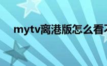 mytv离港版怎么看不了（mytv离港版）