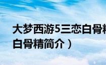 大梦西游5三恋白骨精（关于大梦西游5三恋白骨精简介）