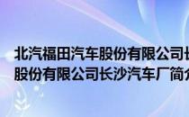 北汽福田汽车股份有限公司长沙汽车厂（关于北汽福田汽车股份有限公司长沙汽车厂简介）