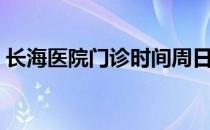 长海医院门诊时间周日（长海医院门诊时间）