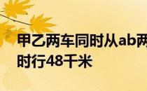 甲乙两车同时从ab两地出发相向而行甲车每时行48千米