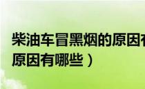 柴油车冒黑烟的原因有哪些（柴油车冒黑烟的原因有哪些）