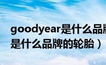 goodyear是什么品牌汽车轮胎（goodyear是什么品牌的轮胎）