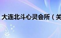 大连北斗心灵会所（关于大连北斗心灵会所）