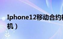 Iphone12移动合约机（iphone4s移动合约机）