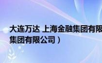 大连万达 上海金融集团有限公司（关于大连万达 上海金融集团有限公司）