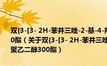 双{3-[3- 2H-苯并三唑-2-基-4-羟基-5-叔丁基苯基]-丙酸}-聚乙二醇300酯（关于双{3-[3- 2H-苯并三唑-2-基-4-羟基-5-叔丁基苯基]-丙酸}-聚乙二醇300酯）