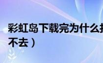 彩虹岛下载完为什么打不开（彩虹岛网页版进不去）