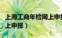 上海工商年检网上申报系统（上海工商年检网上申报）