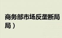 商务部市场反垄断局（关于商务部市场反垄断局）