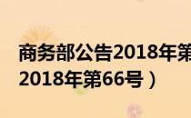 商务部公告2018年第66号（关于商务部公告2018年第66号）