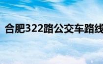 合肥322路公交车路线（322路公交车路线）