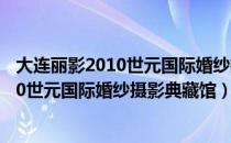 大连丽影2010世元国际婚纱摄影典藏馆（关于大连丽影2010世元国际婚纱摄影典藏馆）